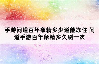 手游问道百年象精多少道能冻住 问道手游百年象精多久刷一次